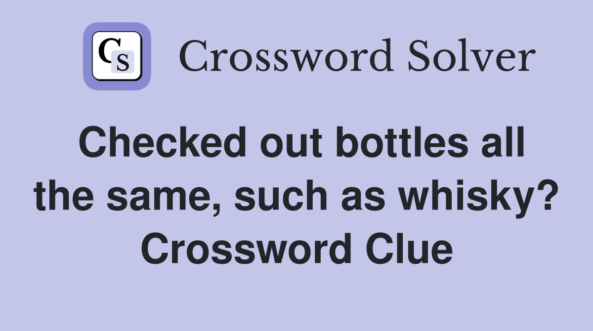 Checked out bottles all the same, such as whisky? Crossword Clue